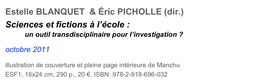 Estelle BLANQUET  & Éric PICHOLLE (dir.)
Sciences et fictions à l’école :         un outil transdisciplinaire pour l’investigation ?

octobre 2011

illustration de couverture et pleine page intérieure de Manchu
ESF1, 16x24 cm, 290 p., 20 €, ISBN: 978-2-918-696-032